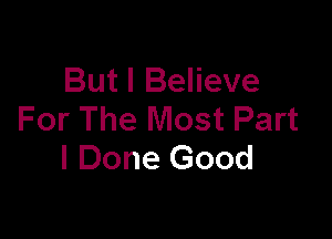 But I Believe
For The Most Part

I Done Good