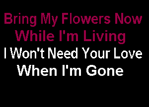 Bring My Flowers Now
While I'm Living
IWon't Need Your Love

When I'm Gone