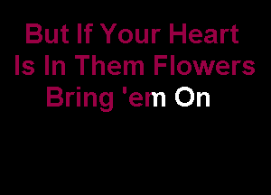 But If Your Heart
Is In Them Flowers

Bring 'em On
