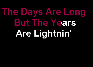 The Days Are Long
But The Years
Are Lightnin'