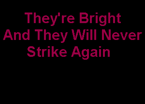 They're Bright
And They Will Never
Strike Again