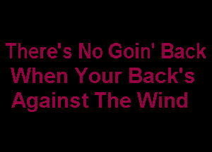 There's No Goin' Back
When Your Back's

Against The Wind