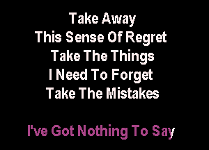 Take Away
This Sense Of Regret
Take The Things
I Need To Forget
Take The Mistakes

I've Got Nothing To Say