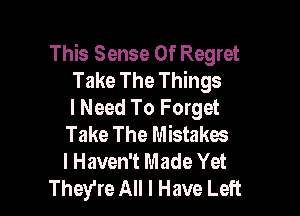 This Sense Of Regret
Take The Things
I Need To Forget

Take The Mistakes
I Haven't Made Yet
They're All I Have Left
