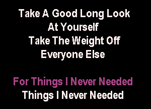 Take A Good Long Look
At Yourself
Take The Weight Off
Everyone Else

For Things I Never Needed
Things I Never Needed