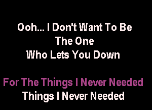 Ooh... I Don't Want To Be
The One
Who Lets You Down

For The Things I Never Needed
Things I Never Needed