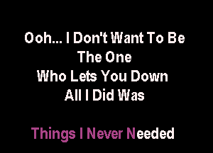 Ooh... I Don't Want To Be
The One
Who Lets You Down
All I Did Was

Things I Never Needed