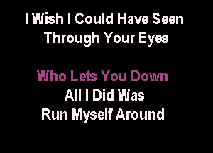 I Wish I Could Have Seen
Through Your Eyes

Who Lets You Down
All I Did Was
Run Myself Around