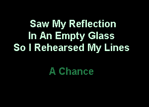 Saw My Reflection
In An Empty Glass
So I Rehearsed My Lines

A Chance