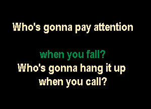 Who's gonna pay attention

when you fall?
Who's gonna hang it up
when you call?