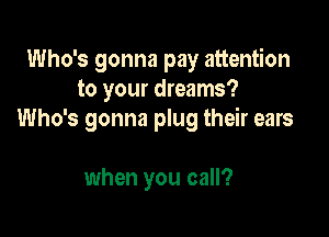 Who's gonna pay attention
to your dreams?

Who's gonna plug their ears

when you call?