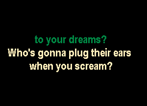 to your dreams?

Who's gonna plug their ears
when you scream?