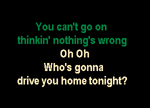 You can't go on
thinkin' nothing's wrong
Oh Oh

Who's gonna
drive you home tonight?