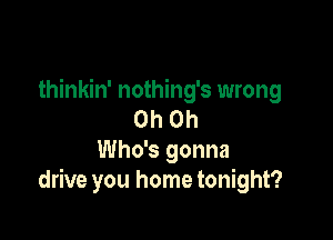 thinkin' nothing's wrong
Oh Oh

Who's gonna
drive you home tonight?