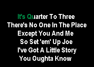 It's Quarter To Three
There's No One In The Place
Except You And Me

So Set 'em' Up Joe
I've Got A Little Story
You Oughta Know