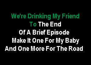 We're Drinking My Friend
To The End
Of A Brief Episode

Make It One For My Baby
And One More For The Road