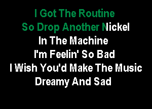 I Got The Routine
50 Drop Another Nickel
In The Machine
I'm Feelin' So Bad

I Wish You'd Make The Music
Dreamy And Sad