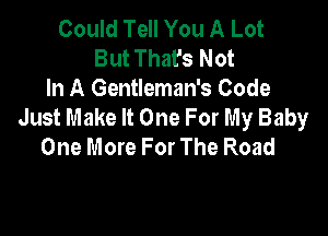 Could Tell You A Lot
But That's Not
In A Gentleman's Code
Just Make It One For My Baby

One More For The Road