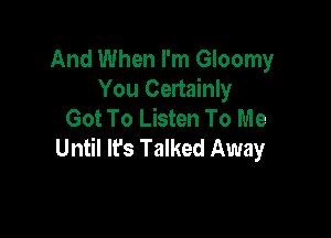 And When I'm Gloomy
You Certainly
Got To Listen To Me

Until lfs Talked Away