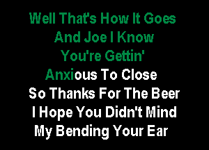 Well That's How It Goes
And Joe I Know
You're Gettin'
Anxious To Close
So Thanks For The Beer
I Hope You Didn't Mind
My Bending Your Ear