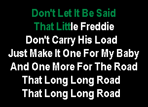 Don't Let It Be Said
That Little Freddie
Don't Carly His Load
Just Make It One For My Baby
And One More For The Road
That Long Long Road
That Long Long Road