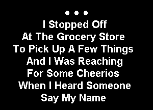 000

I Stopped Off
At The Grocery Store
To Pick Up A Few Things

And I Was Reaching
For Some Cheerios
When I Heard Someone
Say My Name