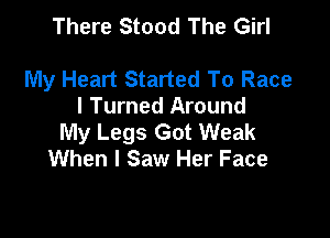 There Stood The Girl

My Heart Started To Race
I Turned Around

My Legs Got Weak
When I Saw Her Face