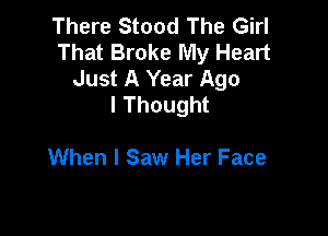 There Stood The Girl
That Broke My Heart
Just A Year Ago
I Thought

When I Saw Her Face