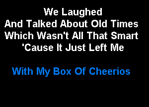 We Laughed
And Talked About Old Times
Which Wasn't All That Smart
'Cause It Just Left Me

With My Box Of Cheerios