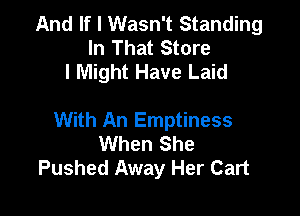 And If I Wasn't Standing
In That Store
I Might Have Laid

With An Emptiness
When She
Pushed Away Her Cart