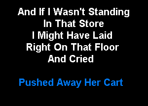And If I Wasn't Standing
In That Store
I Might Have Laid
Right On That Floor
And Cried

Pushed Away Her Cart