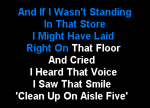 And If I Wasn't Standing
In That Store
I Might Have Laid
Right On That Floor

And Cried
I Heard That Voice
I Saw That Smile
'Clean Up On Aisle Five'