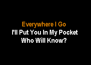 Everywhere I Go
I'll Put You In My Pocket

Who Will Know?