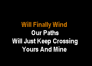 Will Finally Wind
Our Paths

Will Just Keep Crossing
Yours And Mine