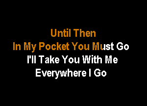 Until Then
In My Pocket You Must Go

I'll Take You With Me
Everywhere I Go