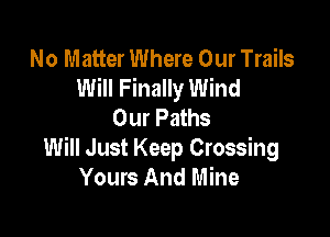 No Matter Where Our Trails
Will Finally Wind
Our Paths

Will Just Keep Crossing
Yours And Mine
