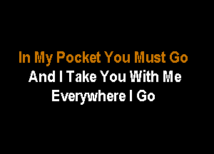 In My Pocket You Must Go
And I Take You With Me

Everywhere I Go