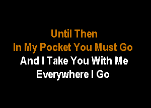 Until Then
In My Pocket You Must Go

And I Take You With Me
Everywhere I Go