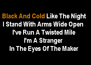 Black And Cold Like The Night
I Stand With Arms Wide Open
I've Run A Twisted Mile

I'm A Stranger
In The Eyes Of The Maker