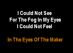 I Could Not See
For The Fog In My Eyes
I Could Not Feel

In The Eyes Of The Maker