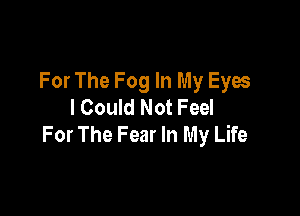 For The Fog In My Eyes
I Could Not Feel

For The Fear In My Life