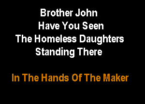 Brother John
Have You Seen
The Homeless Daughters

Standing There

In The Hands Of The Maker