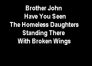 Brother John
Have You Seen
The Homeless Daughters

Standing There
With Broken Wings
