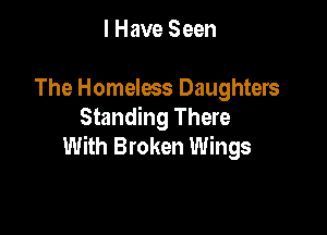 I Have Seen

The Homeless Daughters

Standing There
With Broken Wings