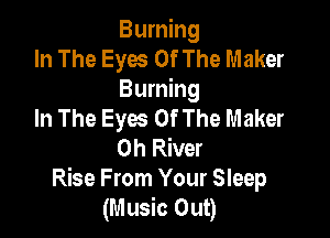 Burning

In The Eyes Of The Maker
Burning

In The Eyes Of The Maker

0h River
Rise From Your Sleep
(Music Out)