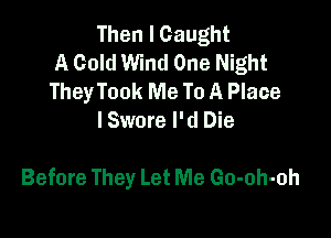 Then I Caught
A Cold Wind One Night
They Took Me To A Place
I Swore I'd Die

Before They Let Me Go-oh-oh