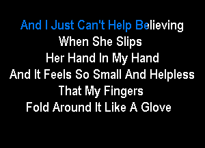 And I Just Can't Help Believing
When She Slips
Her Hand In My Hand

And It Feels 80 Small And Helpless
That My Fingers
Fold Around It Like A Glove