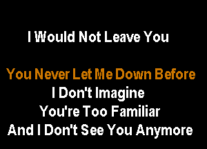I Would Not Leave You

You Never Let Me Down Before

I Don't Imagine
You're Too Familiar
And I Don't See You Anymore
