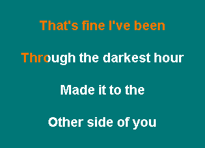 That's fine I've been
Through the darkest hour

Made it to the

Other side of you