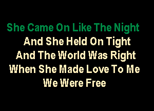 She Came 0n Like The Night
And She Held 0n Tight
And The World Was Right
When She Made Love To Me
We Were Free